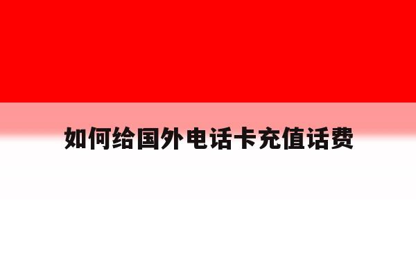 如何给国外电话卡充值话费 如何给国外电话卡充值话费
