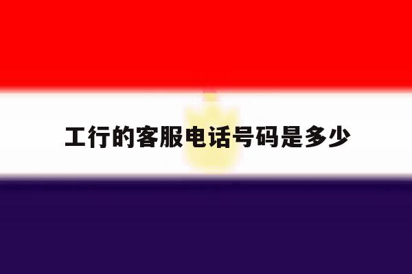 工行的客服电话号码是多少 工行的客服电话号码是多少