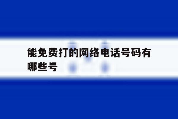 能免费打的网络电话号码有哪些号 能免费打的网络电话号码有哪些号
