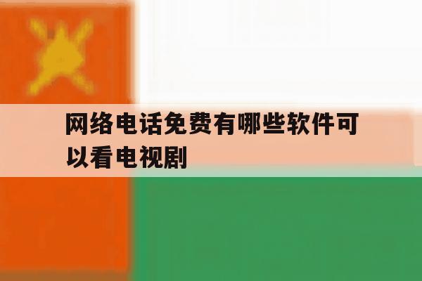 网络电话免费有哪些软件可以看电视剧 网络电话免费有哪些软件可以看电视剧