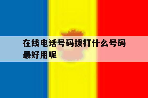 在线电话号码拨打什么号码最好用呢 在线电话号码拨打什么号码最好用呢