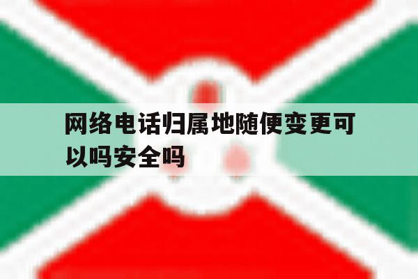 关于网络电话归属地随便变更可以吗安全吗的信息 关于网络电话归属地随便变更可以吗安全吗的信息