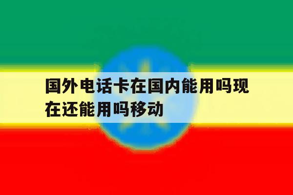关于国外电话卡在国内能用吗现在还能用吗移动的信息 关于国外电话卡在国内能用吗现在还能用吗移动的信息