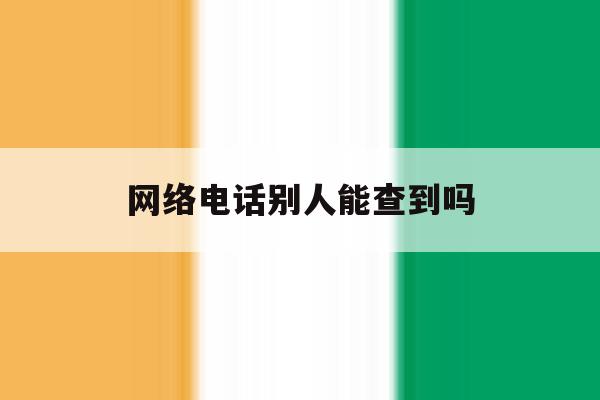 网络电话别人能查到吗 网络电话别人能查到吗