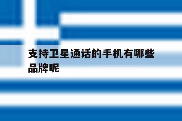支持卫星通话的手机有哪些品牌呢 支持卫星通话的手机有哪些品牌呢