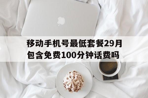 移动手机号最低套餐29月包含免费100分钟话费吗的简单介绍 移动手机号最低套餐29月包含免费100分钟话费吗的简单介绍