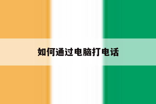如何通过电脑打电话 如何通过电脑打电话