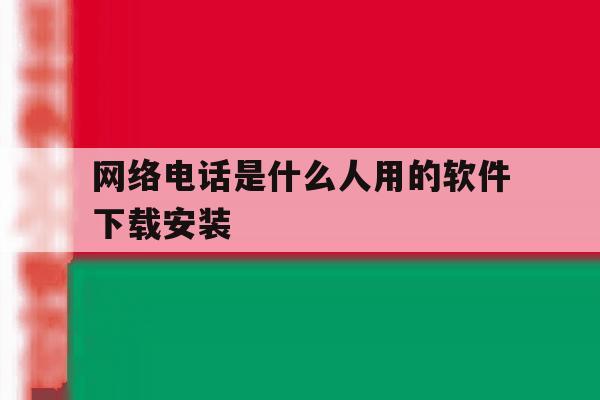 包含网络电话是什么人用的软件下载安装的词条 包含网络电话是什么人用的软件下载安装的词条
