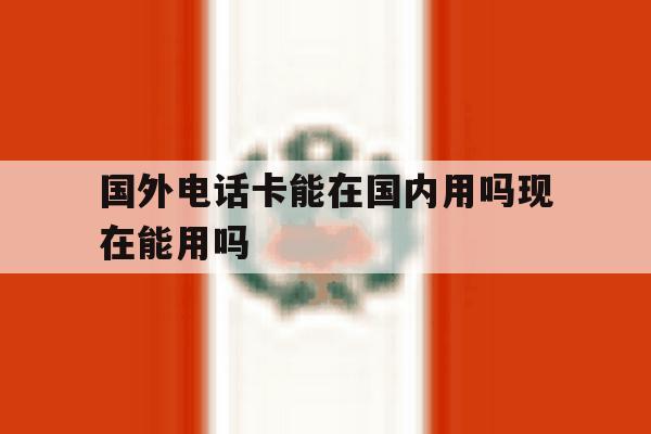 国外电话卡能在国内用吗现在能用吗 国外电话卡能在国内用吗现在能用吗