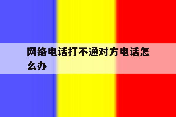 网络电话打不通对方电话怎么办 网络电话打不通对方电话怎么办