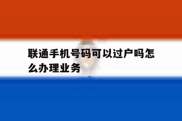 联通手机号码可以过户吗怎么办理业务 联通手机号码可以过户吗怎么办理业务