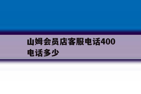 山姆会员店客服电话400电话多少 山姆会员店客服电话400电话多少