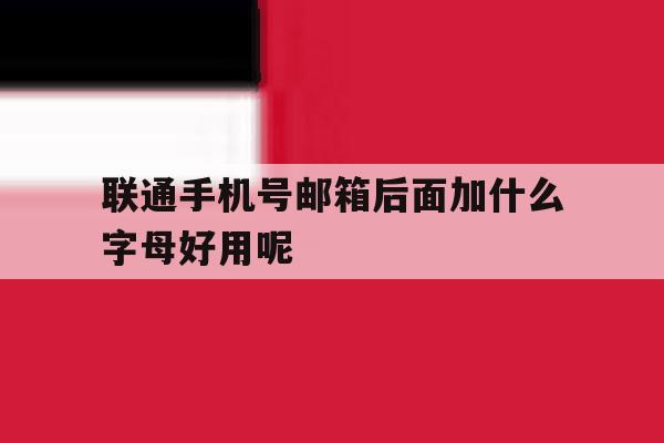 联通手机号邮箱后面加什么字母好用呢 联通手机号邮箱后面加什么字母好用呢