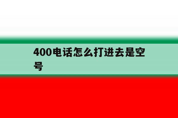 400电话怎么打进去是空号 400电话怎么打进去是空号