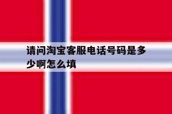 请问淘宝客服电话号码是多少啊怎么填 请问淘宝客服电话号码是多少啊怎么填