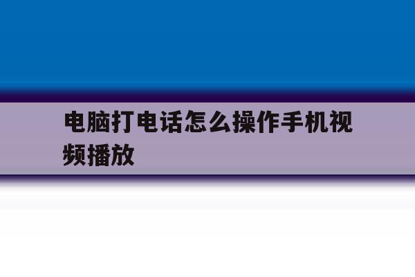 电脑打电话怎么操作手机视频播放 电脑打电话怎么操作手机视频播放