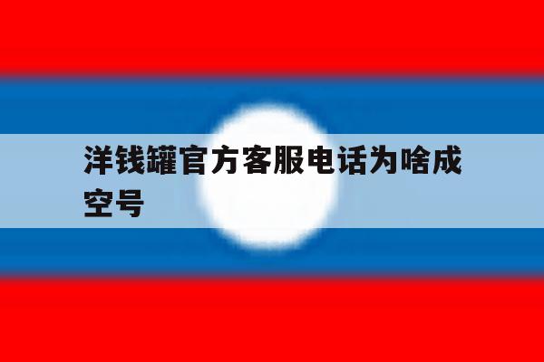 洋钱罐官方客服电话为啥成空号 洋钱罐官方客服电话为啥成空号