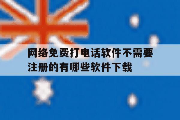 关于网络免费打电话软件不需要注册的有哪些软件下载的信息