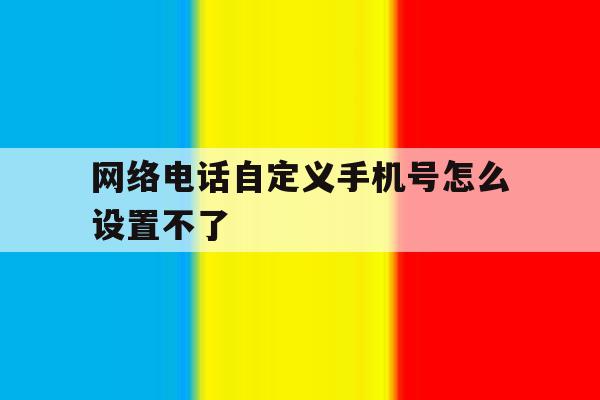 网络电话自定义手机号怎么设置不了 网络电话自定义手机号怎么设置不了