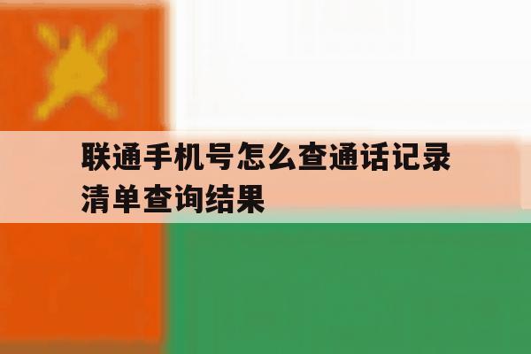 联通手机号怎么查通话记录清单查询结果 联通手机号怎么查通话记录清单查询结果