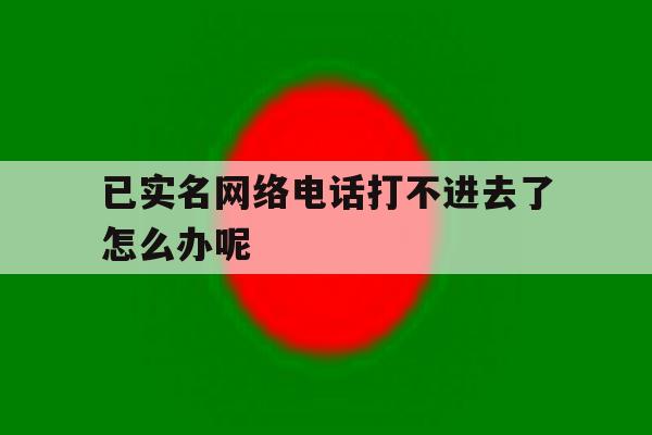 已实名网络电话打不进去了怎么办呢 已实名网络电话打不进去了怎么办呢