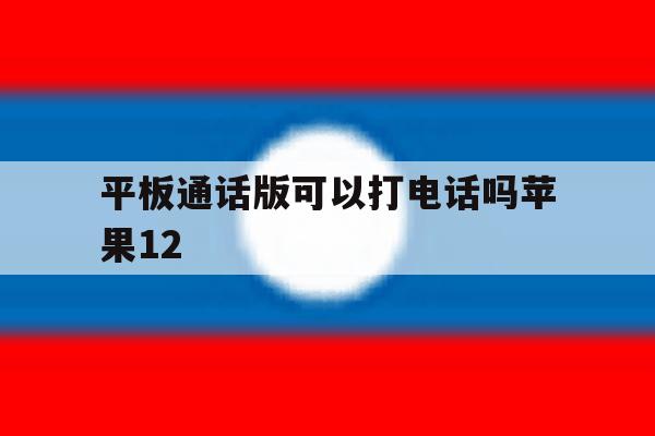 平板通话版可以打电话吗苹果12 平板通话版可以打电话吗苹果12
