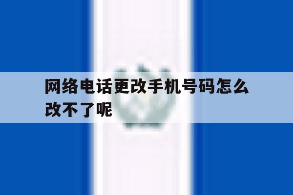 网络电话更改手机号码怎么改不了呢 网络电话更改手机号码怎么改不了呢