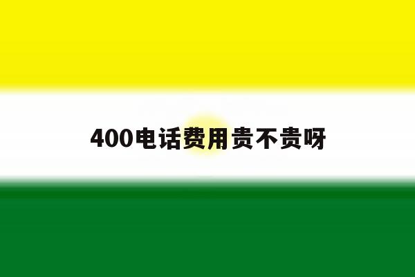 400电话费用贵不贵呀 400电话费用贵不贵呀