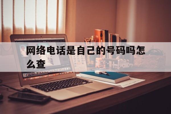 网络电话是自己的号码吗怎么查 网络电话是自己的号码吗怎么查