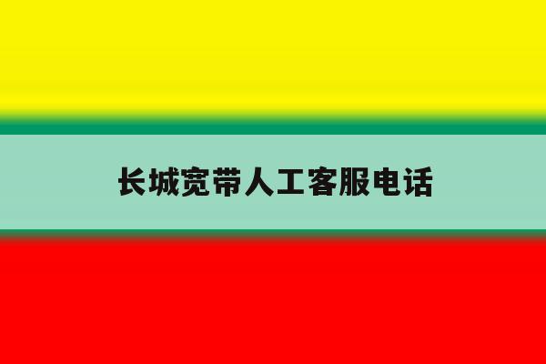 长城宽带人工客服电话 长城宽带人工客服电话