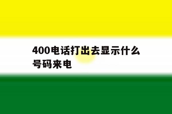 400电话打出去显示什么号码来电 400电话打出去显示什么号码来电