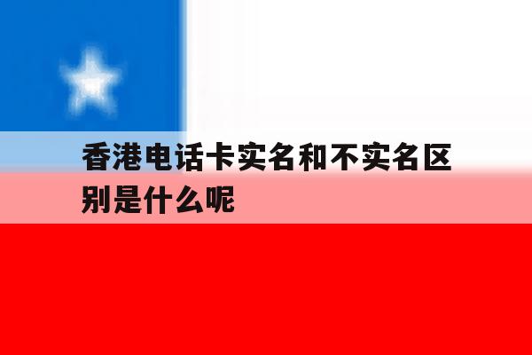 关于香港电话卡实名和不实名区别是什么呢的信息 关于香港电话卡实名和不实名区别是什么呢的信息
