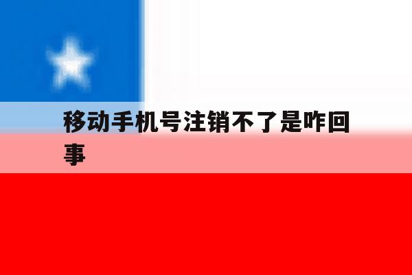 移动手机号注销不了是咋回事 移动手机号注销不了是咋回事