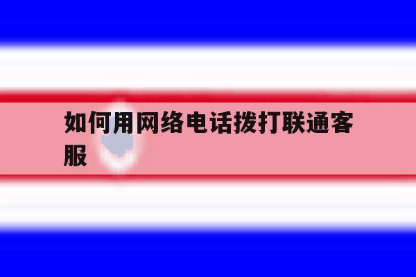 如何用网络电话拨打联通客服 如何用网络电话拨打联通客服
