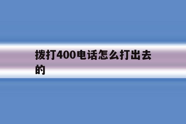 拨打400电话怎么打出去的 拨打400电话怎么打出去的