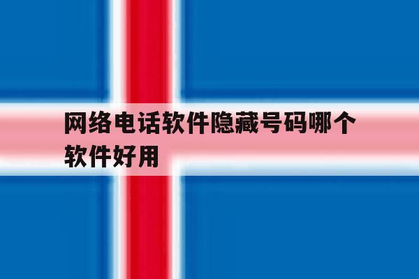 网络电话软件隐藏号码哪个软件好用 网络电话软件隐藏号码哪个软件好用