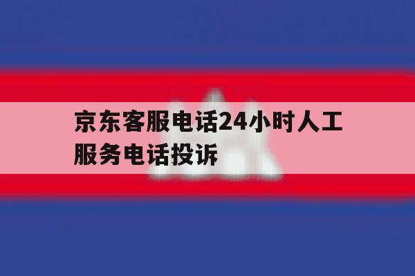京东客服电话24小时人工服务电话投诉 京东客服电话24小时人工服务电话投诉