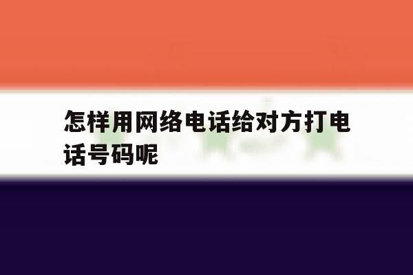 怎样用网络电话给对方打电话号码呢 怎样用网络电话给对方打电话号码呢