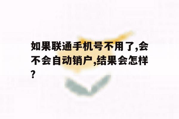 如果联通手机号不用了,会不会自动销户,结果会怎样?的简单介绍 如果联通手机号不用了,会不会自动销户,结果会怎样?的简单介绍