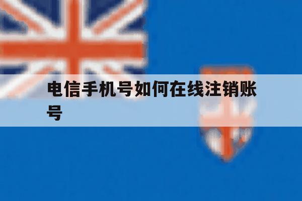 电信手机号如何在线注销账号 电信手机号如何在线注销账号