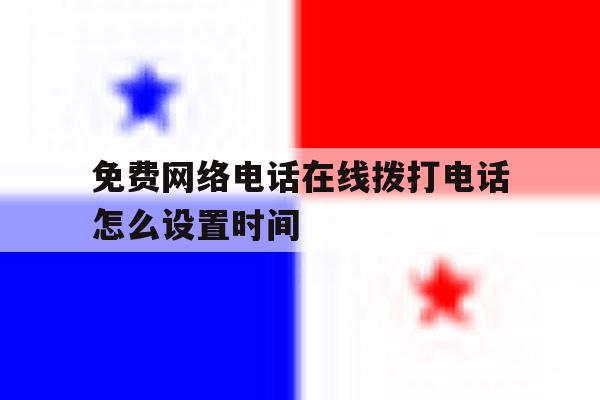 免费网络电话在线拨打电话怎么设置时间 免费网络电话在线拨打电话怎么设置时间