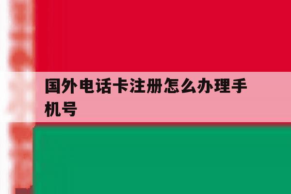 国外电话卡注册怎么办理手机号