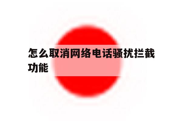 怎么取消网络电话骚扰拦截功能 怎么取消网络电话骚扰拦截功能