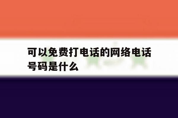 关于可以免费打电话的网络电话号码是什么的信息 关于可以免费打电话的网络电话号码是什么的信息