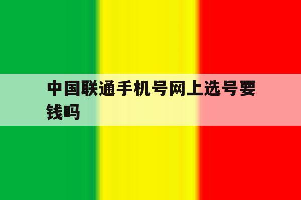 中国联通手机号网上选号要钱吗 中国联通手机号网上选号要钱吗