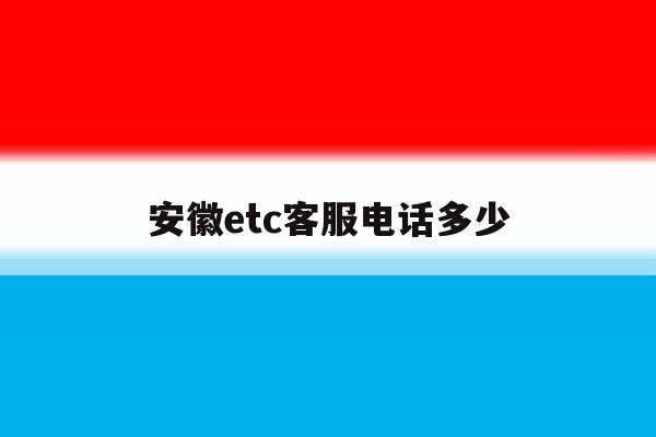 安徽etc客服电话多少 安徽etc客服电话多少