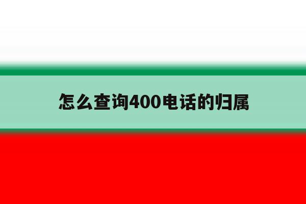怎么查询400电话的归属 怎么查询400电话的归属
