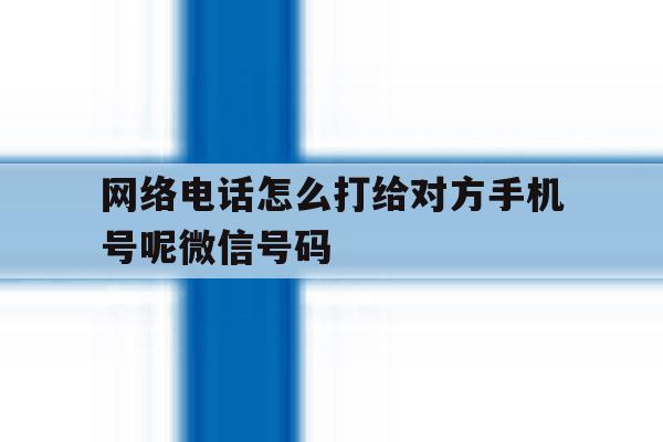 网络电话怎么打给对方手机号呢微信号码 网络电话怎么打给对方手机号呢微信号码