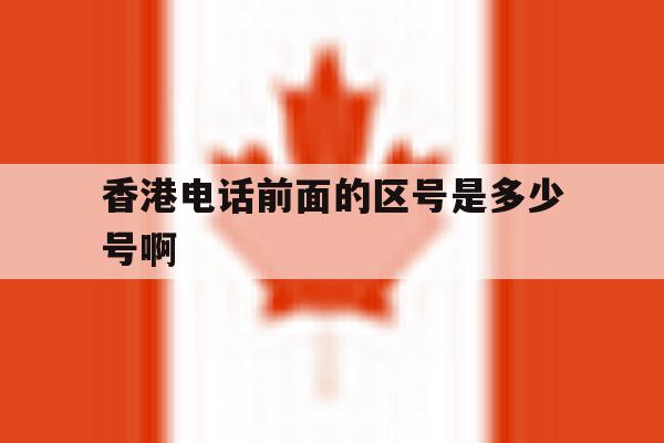 香港电话前面的区号是多少号啊 香港电话前面的区号是多少号啊