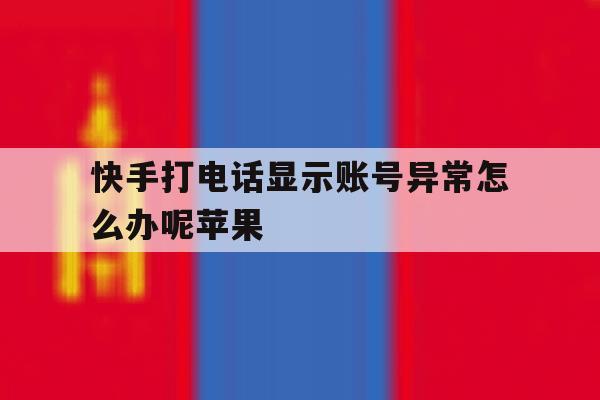 快手打电话显示账号异常怎么办呢苹果 快手打电话显示账号异常怎么办呢苹果